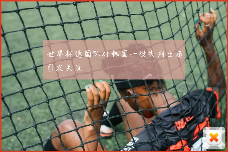 世界杯德国队对韩国一役失利出局引发关注