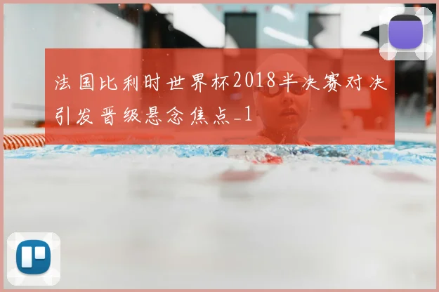 法国比利时世界杯2018半决赛对决引发晋级悬念焦点_1