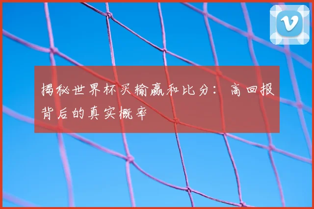 揭秘世界杯买输赢和比分：高回报背后的真实概率