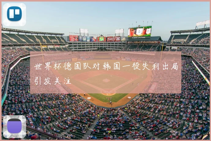 世界杯德国队对韩国一役失利出局引发关注