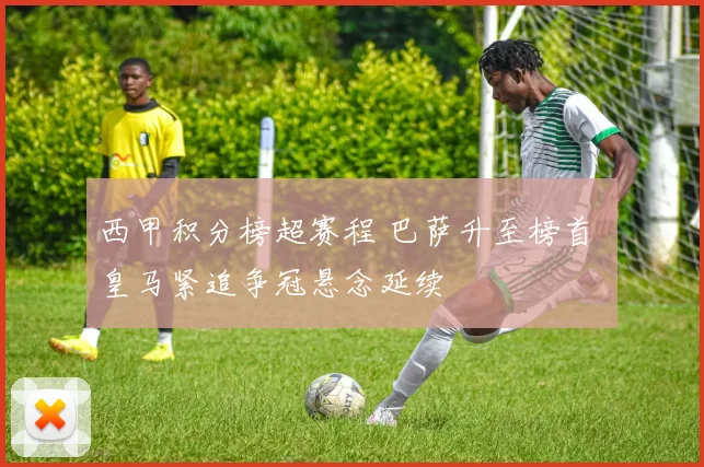 西甲积分榜超赛程 巴萨升至榜首 皇马紧追争冠悬念延续