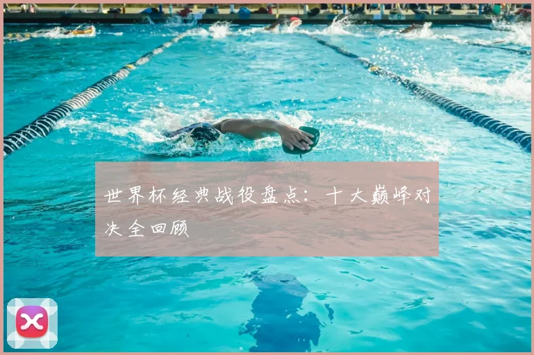 世界杯经典战役盘点：十大巅峰对决全回顾