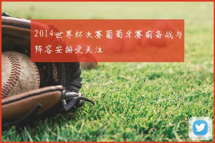2014世界杯决赛葡萄牙赛前备战与阵容安排受关注