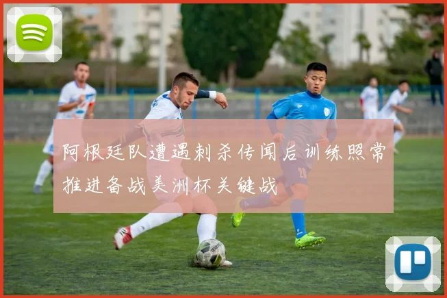 阿根廷队遭遇刺杀传闻后训练照常推进备战美洲杯关键战