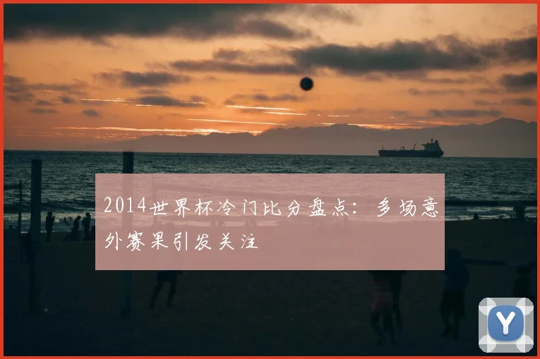 2014世界杯冷门比分盘点：多场意外赛果引发关注