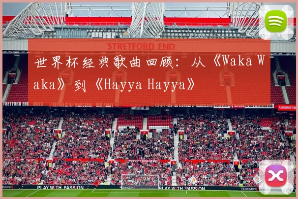 世界杯经典歌曲回顾：从《Waka Waka》到《Hayya Hayya》