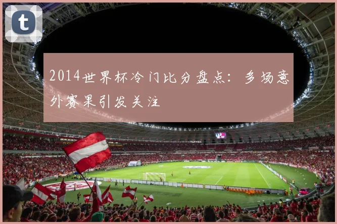 2014世界杯冷门比分盘点:多场意外赛果引发关注