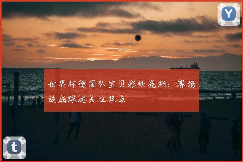 世界杯德国队宝贝彩绘亮相,赛场边成球迷关注焦点
