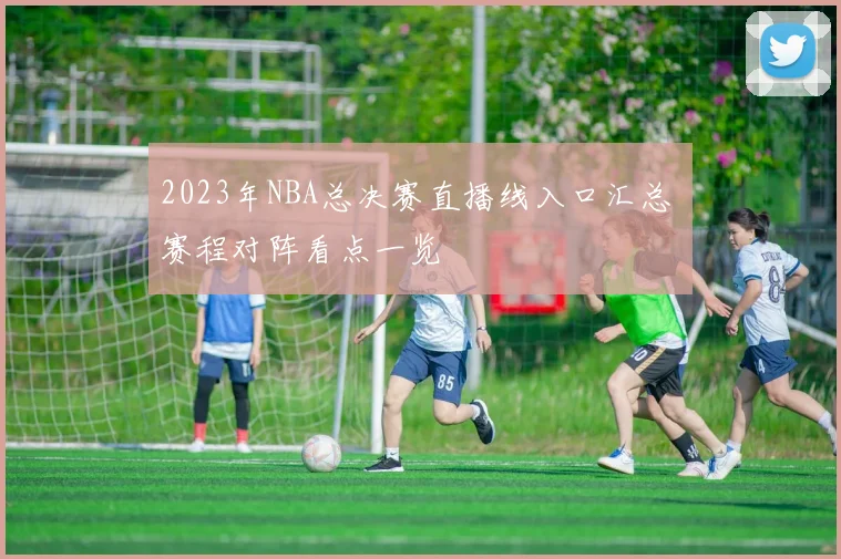 2023年NBA总决赛直播线入口汇总 赛程对阵看点一览