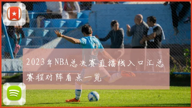 2023年NBA总决赛直播线入口汇总 赛程对阵看点一览