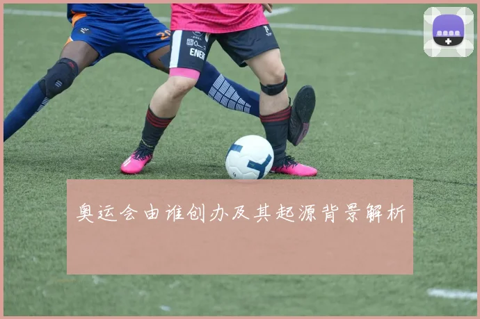 奥运会由谁创办及其起源背景解析