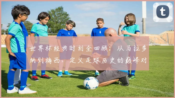 世界杯经典时刻全回顾:从马拉多纳到梅西,定义足球历史的巅峰对决