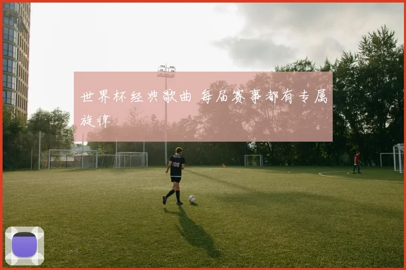 世界杯经典歌曲 每届赛事都有专属旋律