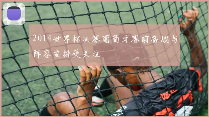 2014世界杯决赛葡萄牙赛前备战与阵容安排受关注