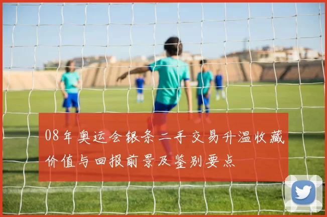 08年奥运会银条二手交易升温收藏价值与回报前景及鉴别要点