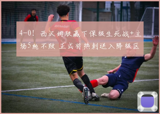 4-0！西汉姆联赢下保级生死战+主场5轮不败 正式将热刺送入降级区