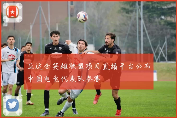 亚运会英雄联盟项目直播平台公布中国电竞代表队参赛