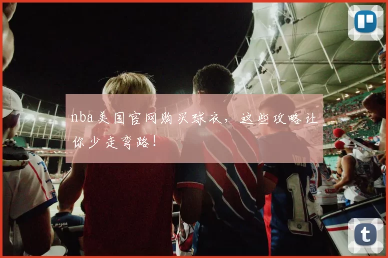 nba美国官网购买球衣，这些攻略让你少走弯路！