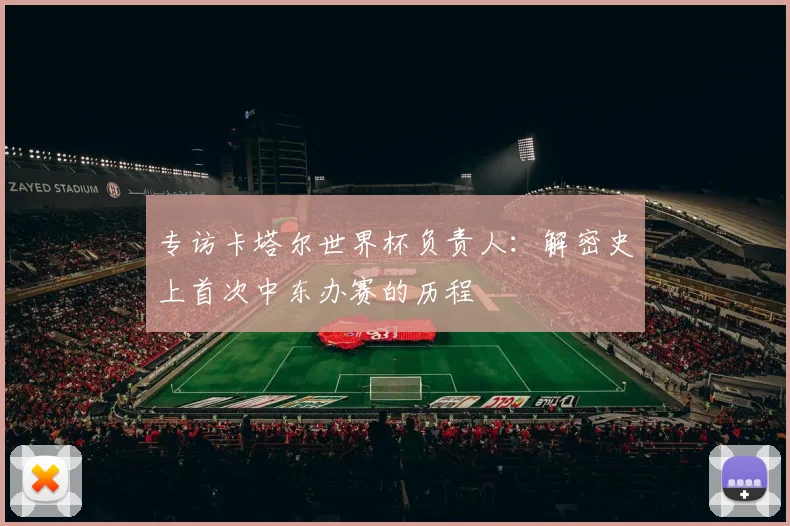 专访卡塔尔世界杯负责人:解密史上首次中东办赛的历程