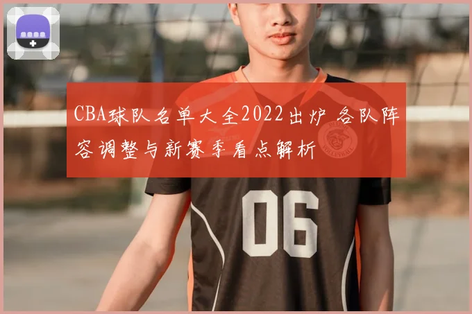 CBA球队名单大全2022出炉 各队阵容调整与新赛季看点解析