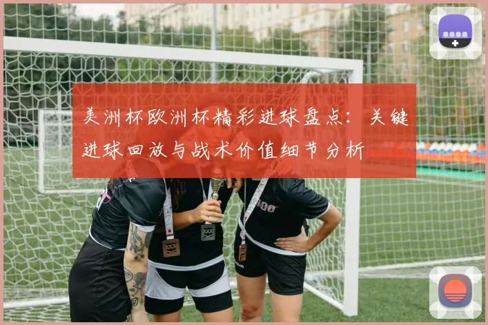 美洲杯欧洲杯精彩进球盘点：关键进球回放与战术价值细节分析