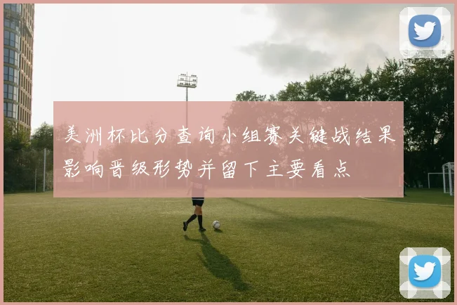 美洲杯比分查询小组赛关键战结果影响晋级形势并留下主要看点
