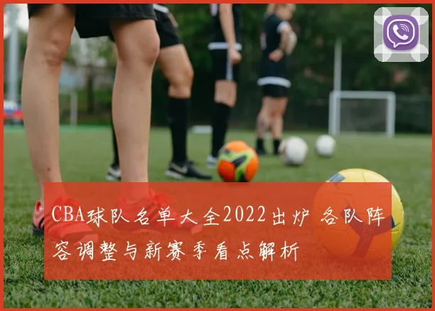 CBA球队名单大全2022出炉 各队阵容调整与新赛季看点解析