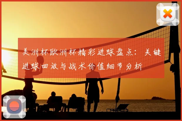 美洲杯欧洲杯精彩进球盘点：关键进球回放与战术价值细节分析