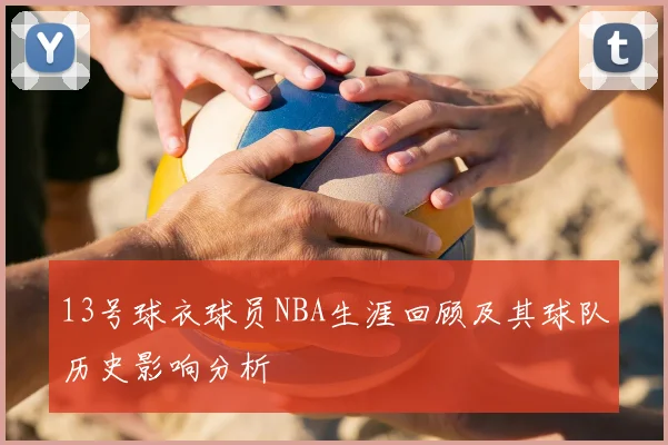 13号球衣球员NBA生涯回顾及其球队历史影响分析