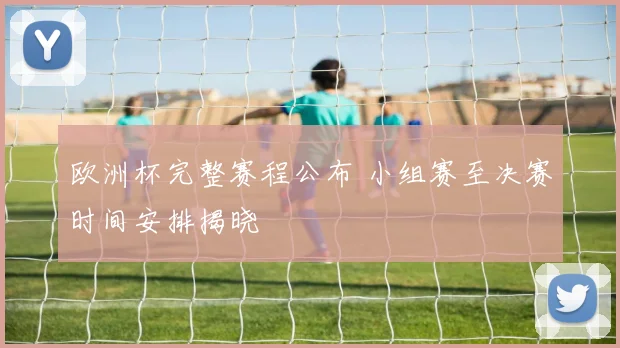 欧洲杯完整赛程公布 小组赛至决赛时间安排揭晓