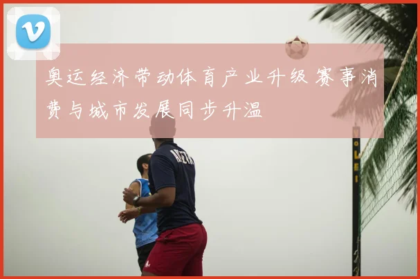 奥运经济带动体育产业升级 赛事消费与城市发展同步升温