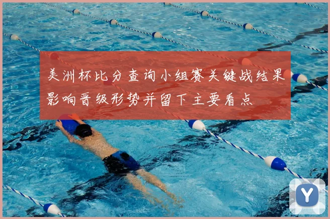 美洲杯比分查询小组赛关键战结果影响晋级形势并留下主要看点