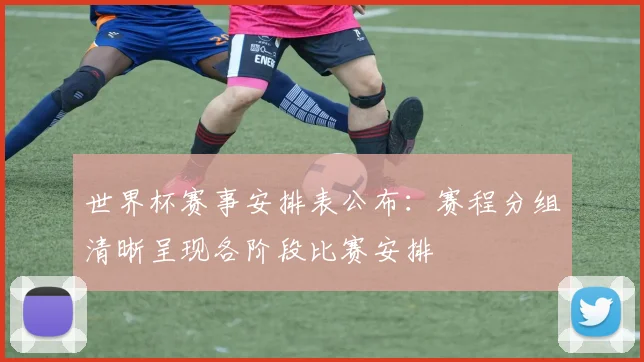 世界杯赛事安排表公布：赛程分组清晰呈现各阶段比赛安排