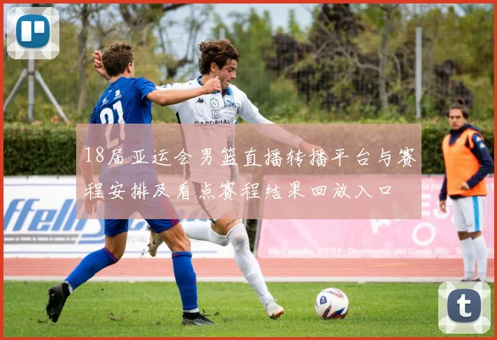 18届亚运会男篮直播转播平台与赛程安排及看点赛程结果回放入口