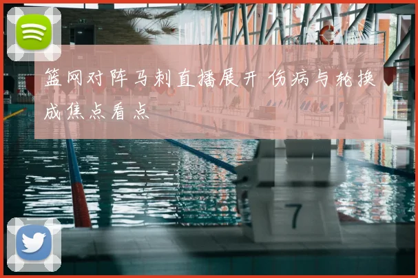 篮网对阵马刺直播展开 伤病与轮换成焦点看点