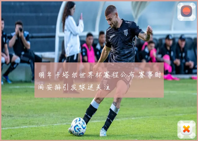 明年卡塔尔世界杯赛程公布 赛事时间安排引发球迷关注