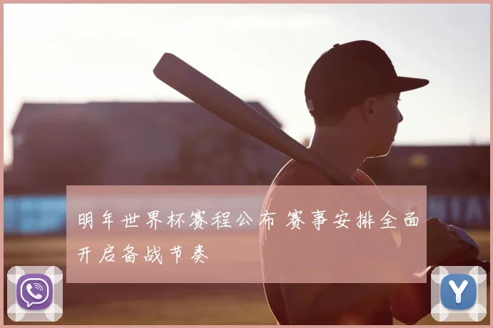 明年世界杯赛程公布 赛事安排全面开启备战节奏