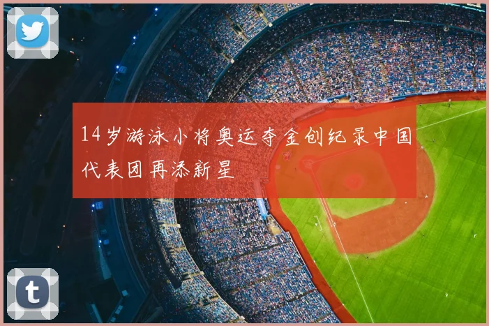 14岁游泳小将奥运夺金创纪录中国代表团再添新星