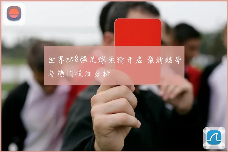 世界杯8强足球竞猜开启 最新赔率与热门投注分析